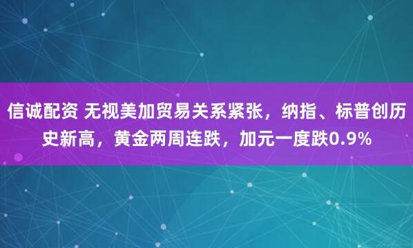 信诚配资 无视美加贸易关系紧张，纳指、标普创历史新高，黄金两周连跌，加元一度跌0.9%