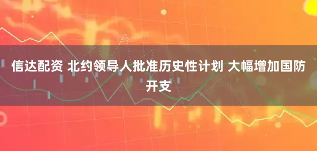 信达配资 北约领导人批准历史性计划 大幅增加国防开支