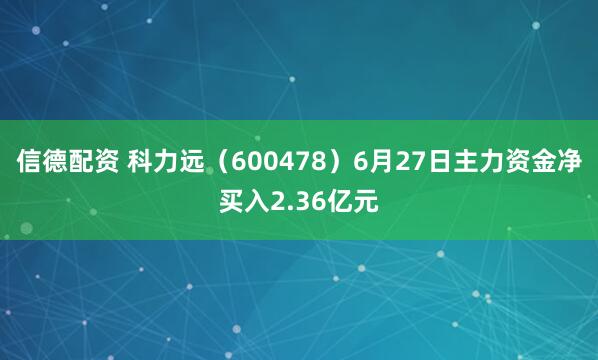 信德配资 科力远（600478）6月27日主力资金净买入2.36亿元
