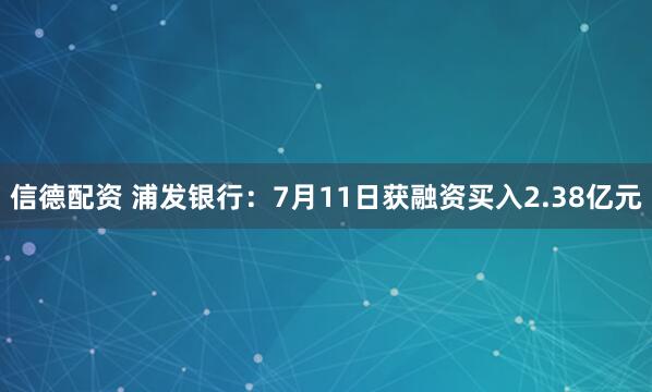 信德配资 浦发银行：7月11日获融资买入2.38亿元