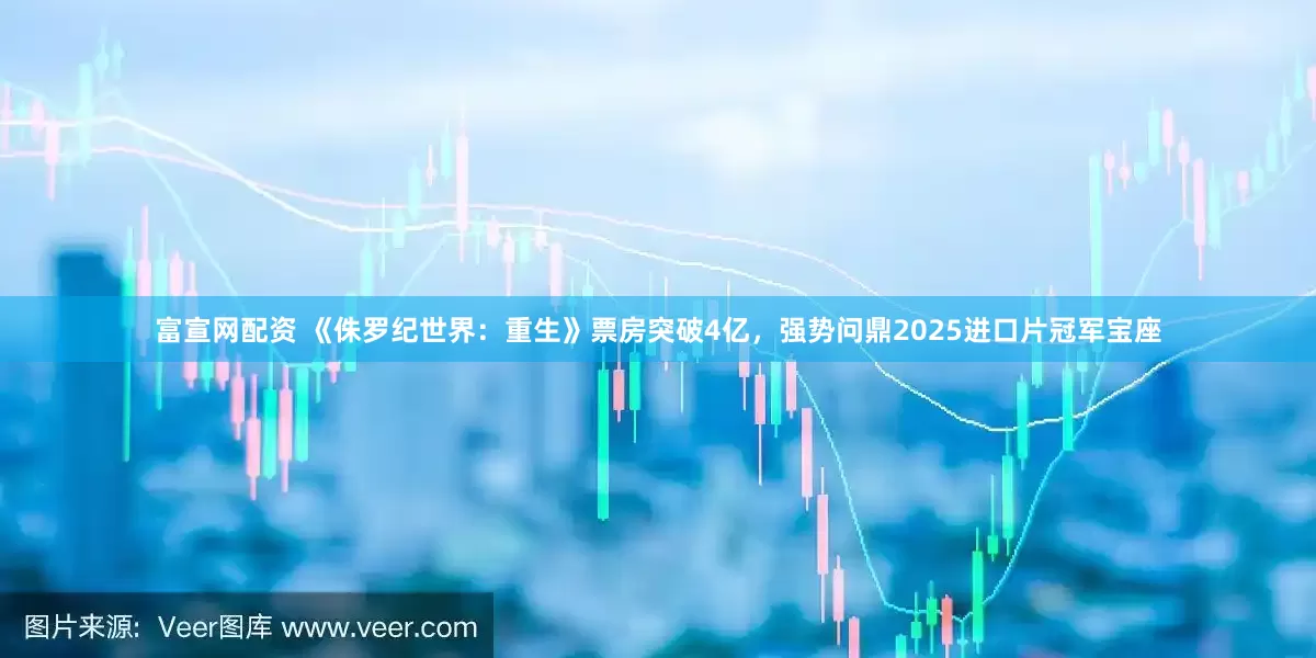 富宣网配资 《侏罗纪世界：重生》票房突破4亿，强势问鼎2025进口片冠军宝座
