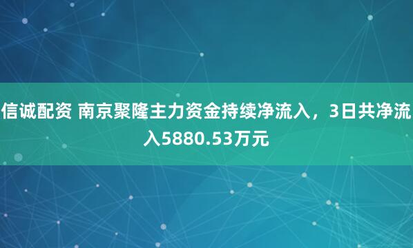 信诚配资 南京聚隆主力资金持续净流入，3日共净流入5880.53万元