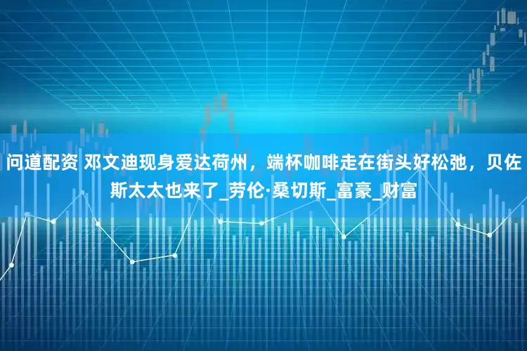 问道配资 邓文迪现身爱达荷州，端杯咖啡走在街头好松弛，贝佐斯太太也来了_劳伦·桑切斯_富豪_财富