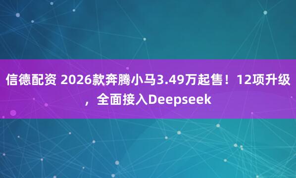 信德配资 2026款奔腾小马3.49万起售！12项升级，全面接入Deepseek