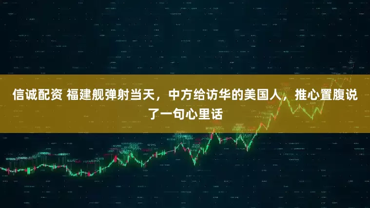 信诚配资 福建舰弹射当天，中方给访华的美国人，推心置腹说了一句心里话