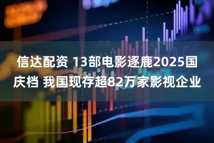 信达配资 13部电影逐鹿2025国庆档 我国现存超82万家影视企业