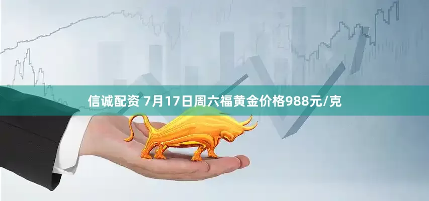 信诚配资 7月17日周六福黄金价格988元/克