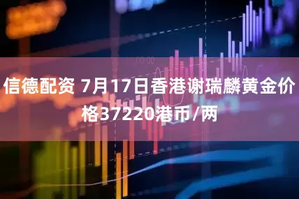 信德配资 7月17日香港谢瑞麟黄金价格37220港币/两