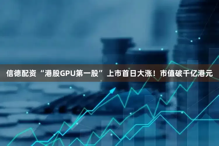 信德配资 “港股GPU第一股” 上市首日大涨！市值破千亿港元