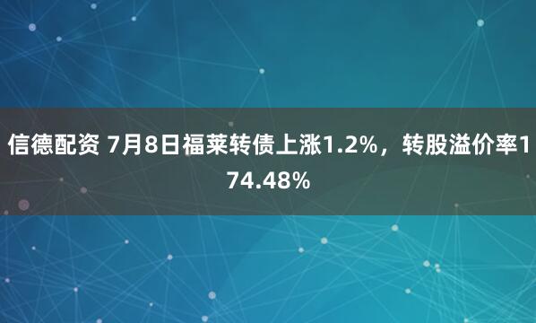 信德配资 7月8日福莱转债上涨1.2%，转股溢价率174.48%