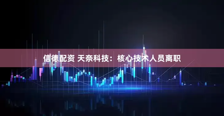 信德配资 天奈科技：核心技术人员离职