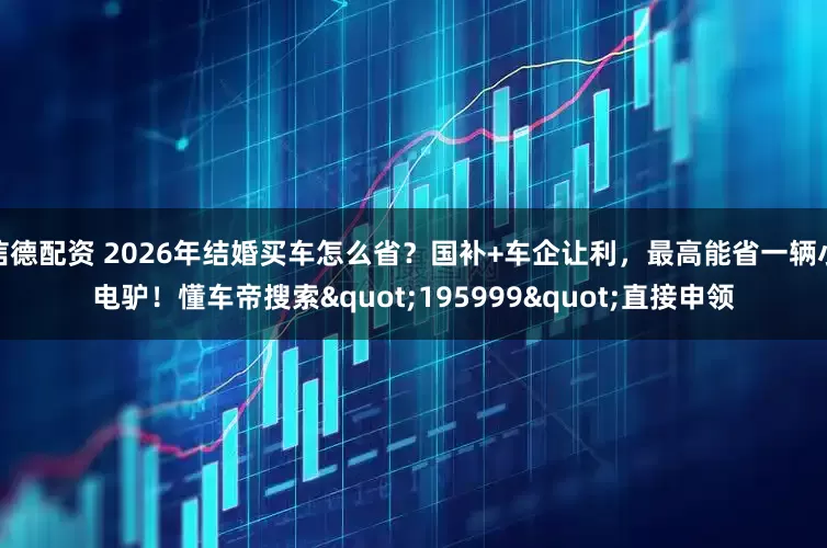 信德配资 2026年结婚买车怎么省？国补+车企让利，最高能省一辆小电驴！懂车帝搜索"195999"直接申领
