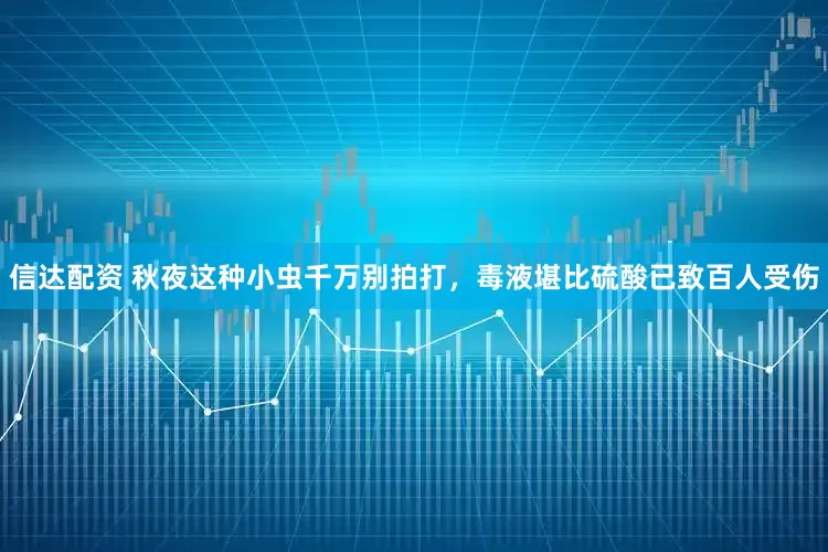 信达配资 秋夜这种小虫千万别拍打，毒液堪比硫酸已致百人受伤
