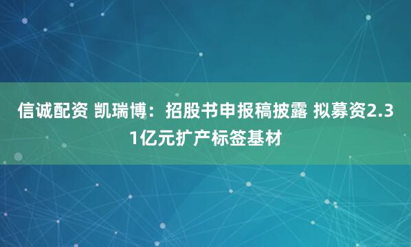 信诚配资 凯瑞博:招股书申报稿披露 拟募资2.31亿元扩产标签基材