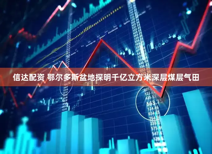 信达配资 鄂尔多斯盆地探明千亿立方米深层煤层气田
